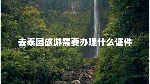 去泰國旅游需要辦理什么證件 去泰國旅游需要辦理什么證件