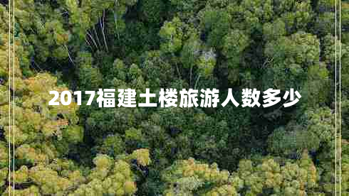 2017福建土樓旅游人數(shù)多少