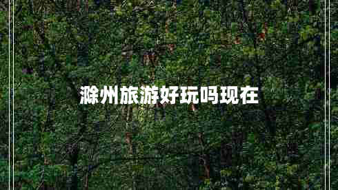 滁州旅游好玩嗎現(xiàn)在 滁州旅游好玩嗎現(xiàn)在