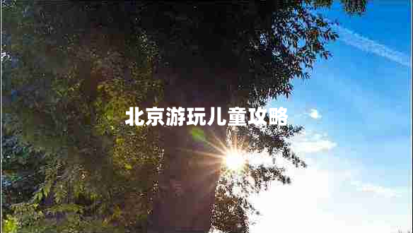 北京游玩兒童攻略 北京游玩兒童攻略