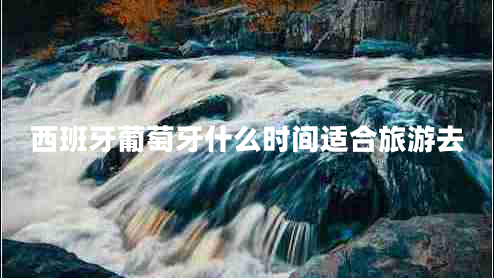 西班牙葡萄牙什么時(shí)間適合旅游去
