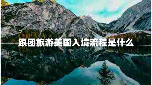 跟團旅游美國入境流程是什么