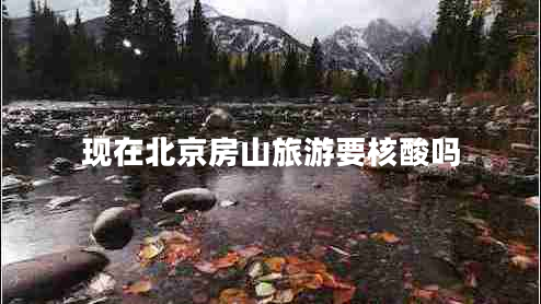 現(xiàn)在北京房山旅游要核酸嗎 現(xiàn)在北京房山旅游要核酸嗎