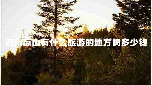 四川涼山有什么旅游的地方嗎多少錢 四川涼山有什么旅游的地方嗎多少錢