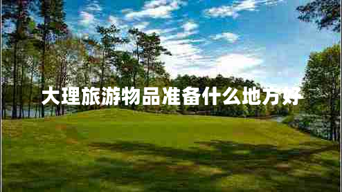 大理旅游物品準(zhǔn)備什么地方好