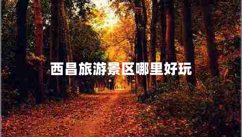 西昌旅游景區(qū)哪里好玩 西昌旅游景區(qū)哪里好玩