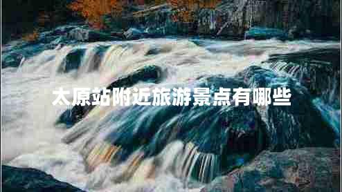 太原站附近旅游景點(diǎn)有哪些