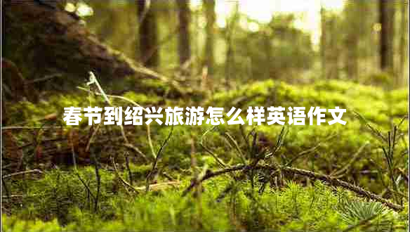 春節(jié)到紹興旅游怎么樣英語作文