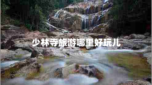 少林寺旅游哪里好玩兒