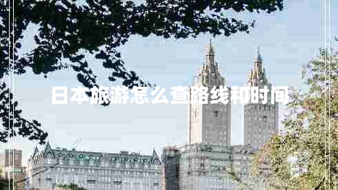 日本旅游怎么查路線和時(shí)間 日本旅游怎么查路線和時(shí)間