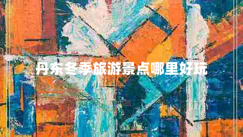 丹東冬季旅游景點哪里好玩