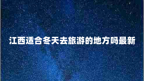 江西適合冬天去旅游的地方嗎最新 江西適合冬天去旅游的地方嗎最新