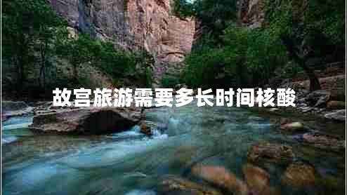 故宮旅游需要多長(zhǎng)時(shí)間核酸