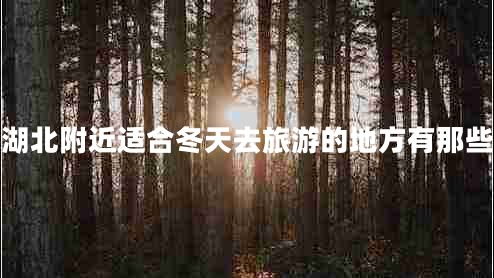 湖北附近適合冬天去旅游的地方有那些