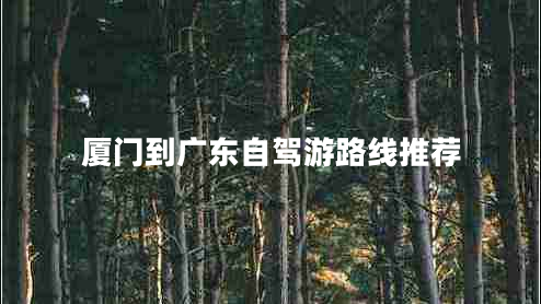 廈門(mén)到廣東自駕游路線推薦
