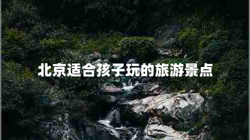 北京適合孩子玩的旅游景點