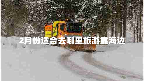 2月份適合去哪里旅游靠海邊 2月份適合去哪里旅游靠海邊