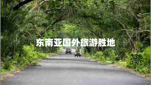 東南亞國外旅游勝地 東南亞國外旅游勝地