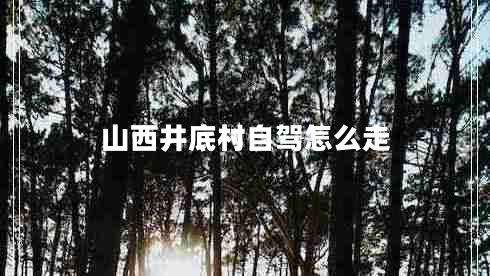 山西井底村自駕怎么走