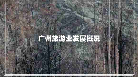 廣州旅游業(yè)發(fā)展概況 廣州旅游業(yè)發(fā)展概況