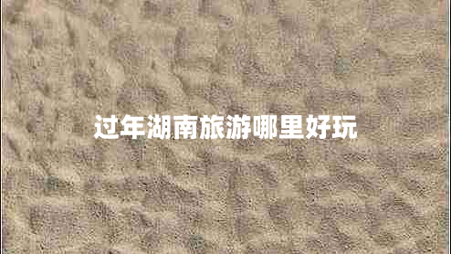 過年湖南旅游哪里好玩