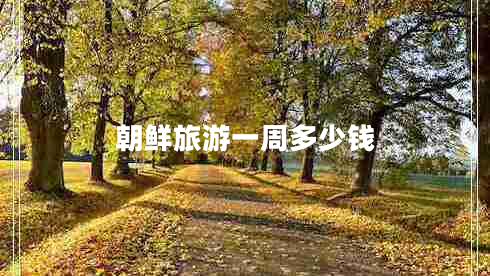 朝鮮旅游一周多少錢(qián) 朝鮮旅游一周多少錢(qián)
