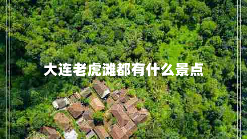 大連老虎灘都有什么景點