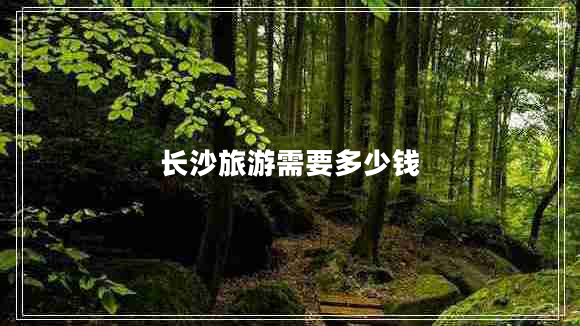 長(zhǎng)沙旅游需要多少錢