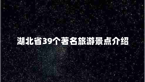 湖北省39個著名旅游景點介紹 湖北省39個著名旅游景點介紹