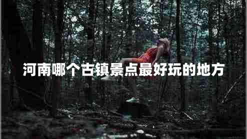 河南哪個古鎮(zhèn)景點最好玩的地方