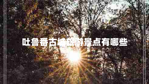 吐魯番古城旅游景點(diǎn)有哪些