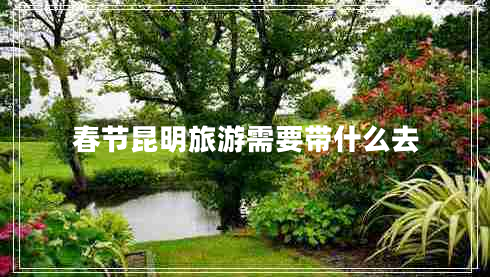 春節(jié)昆明旅游需要帶什么去 春節(jié)昆明旅游需要帶什么去