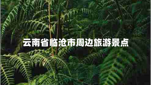 云南省臨滄市周邊旅游景點(diǎn) 云南省臨滄市周邊旅游景點(diǎn)