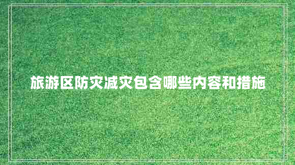 旅游區(qū)防災減災包含哪些內容和措施 旅游區(qū)防災減災包含哪些內容和措施