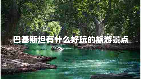 巴基斯坦有什么好玩的旅游景點