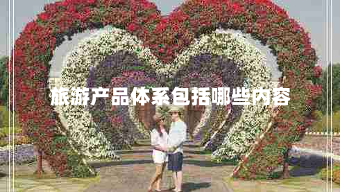 旅游產(chǎn)品體系包括哪些內(nèi)容