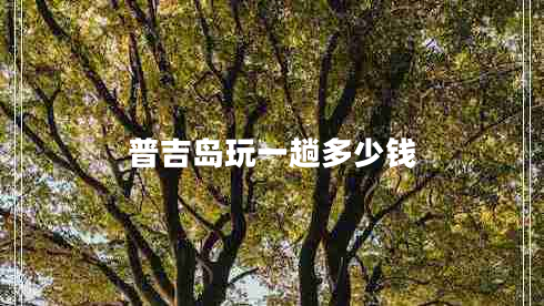 普吉島玩一趟多少錢 普吉島玩一趟多少錢