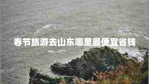 春節(jié)旅游去山東哪里最便宜省錢(qián)