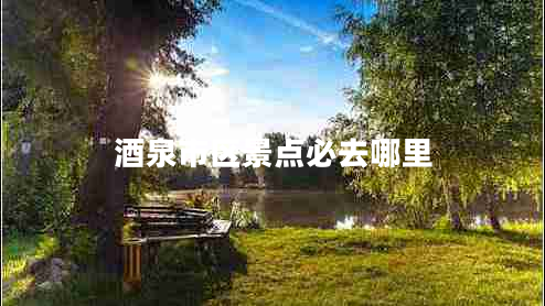 酒泉市區(qū)景點(diǎn)必去哪里