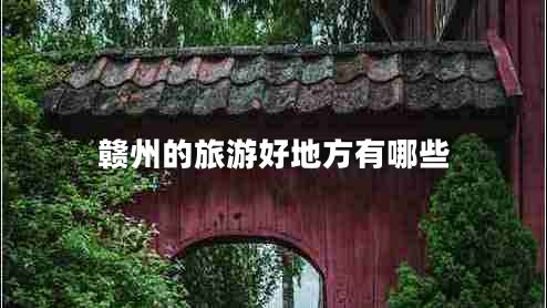 贛州的旅游好地方有哪些