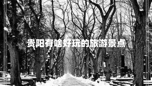 貴陽有啥好玩的旅游景點 貴陽有啥好玩的旅游景點