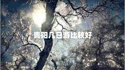 貴陽幾日游比較好 貴陽幾日游比較好