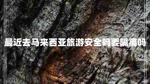 最近去馬來(lái)西亞旅游安全嗎要隔離嗎 最近去馬來(lái)西亞旅游安全嗎要隔離嗎