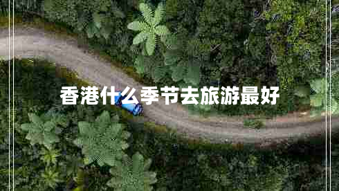香港什么季節(jié)去旅游最好 香港什么季節(jié)去旅游最好