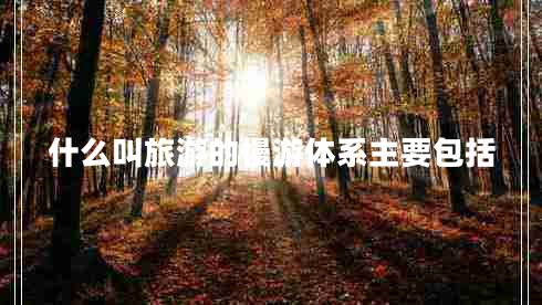 什么叫旅游的慢游體系主要包括 什么叫旅游的慢游體系主要包括