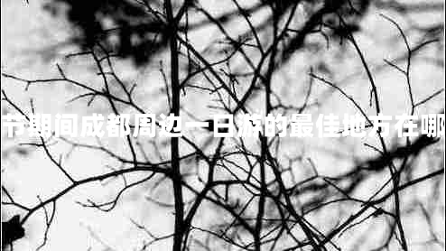 春節(jié)期間成都周邊一日游的最佳地方在哪里