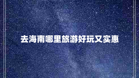 去海南哪里旅游好玩又實(shí)惠 去海南哪里旅游好玩又實(shí)惠