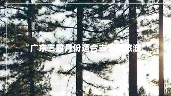 廣東三四月份適合去哪里旅游
