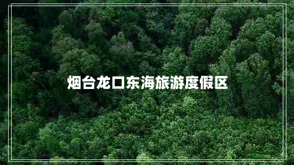 煙臺(tái)龍口東海旅游度假區(qū) 煙臺(tái)龍口東海旅游度假區(qū)