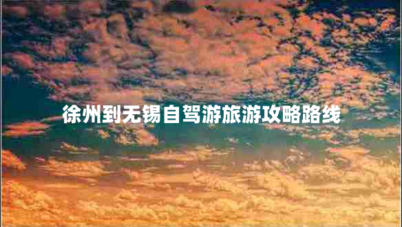 徐州到無(wú)錫自駕游旅游攻略路線 徐州到無(wú)錫自駕游旅游攻略路線